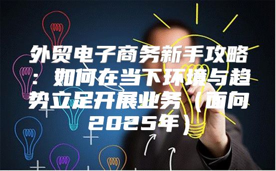 外贸电子商务新手攻略：如何在当下环境与趋势立足开展业务面向2025年