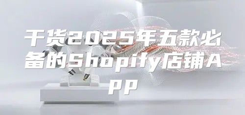 干货2025年五款必备的Shopify店铺App