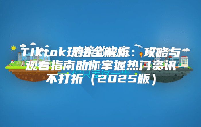 Tiktok玩法全解析：攻略与观看指南助你掌握热门资讯不打折2025版