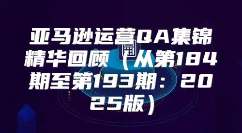 亚马逊运营QA集锦精华回顾从第184期至第193期：2025版