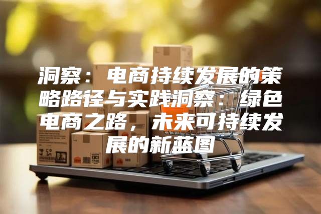 洞察：电商持续发展的策略路径与实践洞察：绿色电商之路，未来可持续发展的新蓝图