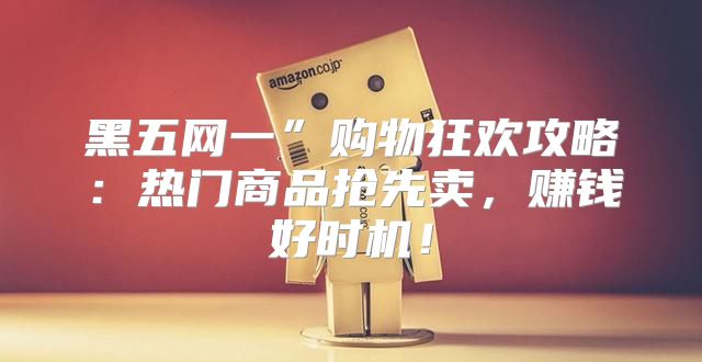 黑五网一”购物狂欢攻略：热门商品抢先卖，赚钱好时机！