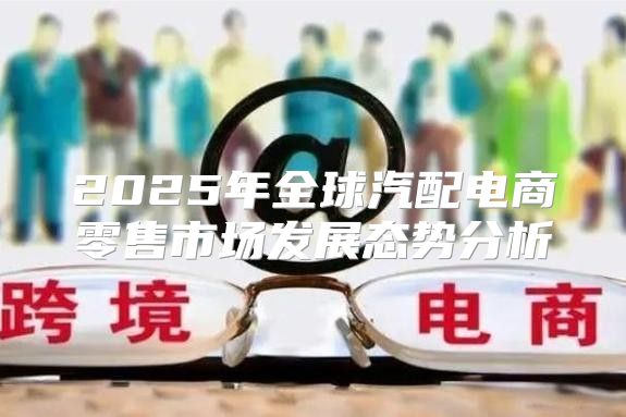 2025年全球汽配电商零售市场发展态势分析
