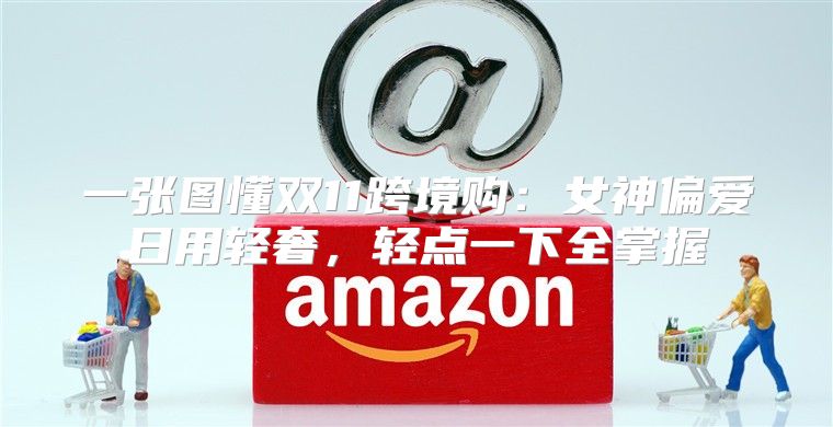 一张图懂双11跨境购：女神偏爱日用轻奢，轻点一下全掌握