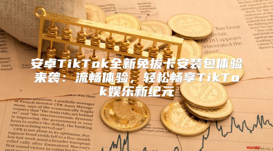 安卓TikTok全新免拔卡安装包体验来袭：流畅体验，轻松畅享TikTok娱乐新纪元