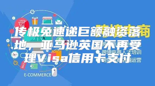 传极兔速递巨额融资落地，亚马逊英国不再受理Visa信用卡支付