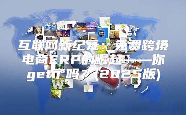 互联网新纪元：免费跨境电商ERP的崛起——你get了吗？(2025版)