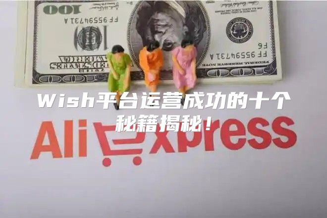 Wish平台运营成功的十个秘籍揭秘！