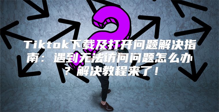 Tiktok下载及打开问题解决指南：遇到无法访问问题怎么办？解决教程来了！