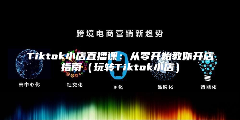 Tiktok小店直播课：从零开始教你开店指南玩转Tiktok小店