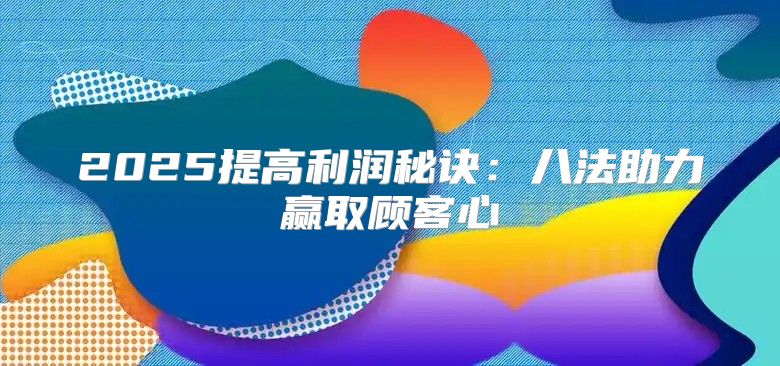 2025提高利润秘诀：八法助力赢取顾客心