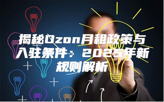揭秘Ozon月租政策与入驻条件：2025年新规则解析