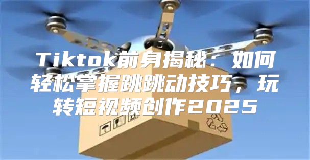 Tiktok前身揭秘：如何轻松掌握跳跳动技巧，玩转短视频创作2025