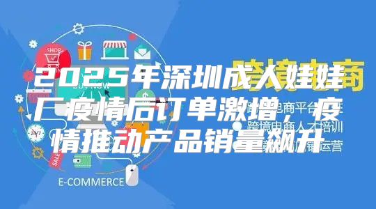 2025年深圳成人娃娃厂疫情后订单激增，疫情推动产品销量飙升