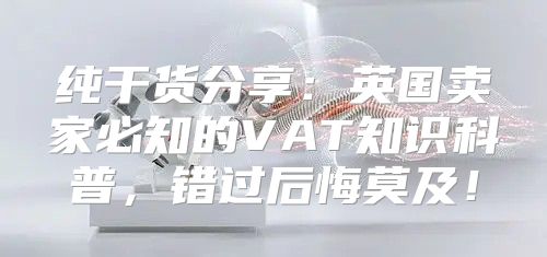 纯干货分享：英国卖家必知的VAT知识科普，错过后悔莫及！