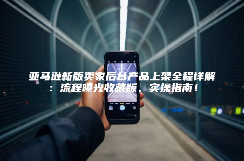 亚马逊新版卖家后台产品上架全程详解：流程曝光收藏版，实操指南！