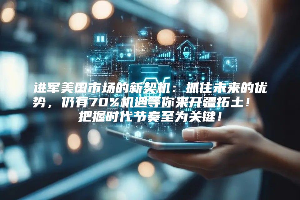 进军美国市场的新契机：抓住未来的优势，仍有70%机遇等你来开疆拓土！ 把握时代节奏至为关键！
