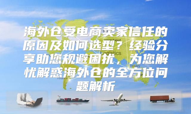 海外仓受电商卖家信任的原因及如何选型？经验分享助您规避困扰，为您解忧解惑海外仓的全方位问题解析