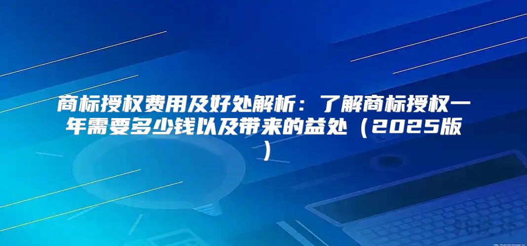 商标授权费用及好处解析：了解商标授权一年需要多少钱以及带来的益处2025版
