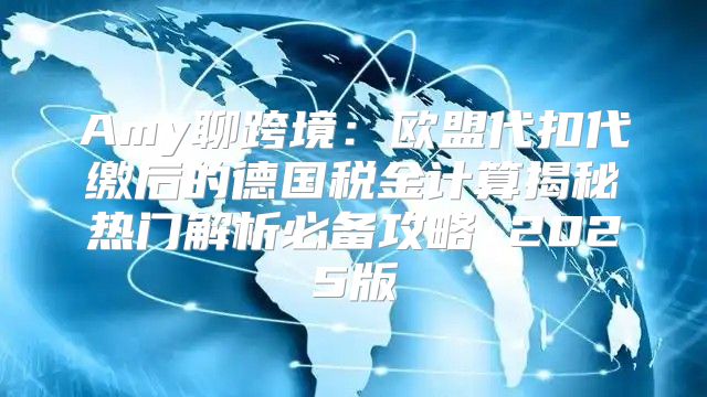 Amy聊跨境：欧盟代扣代缴后的德国税金计算揭秘热门解析必备攻略 2025版