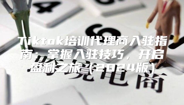 Tiktok培训代理商入驻指南：掌握入驻技巧，开启盈利之旅2025版