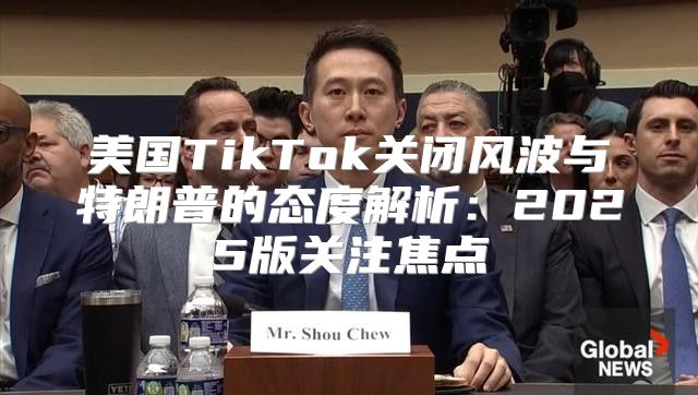 美国TikTok关闭风波与特朗普的态度解析：2025版关注焦点
