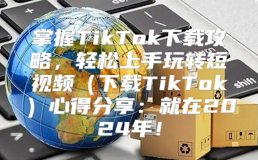 掌握TikTok下载攻略，轻松上手玩转短视频下载TikTok心得分享：就在2025年！