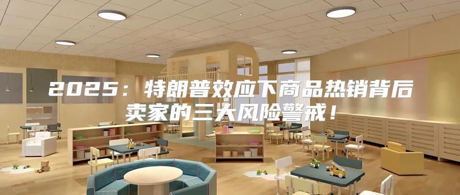 2025特朗普效应下商品热销背后卖家的三大风险警戒！