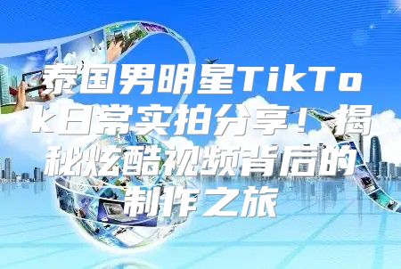 泰国男明星TikTok日常实拍分享！揭秘炫酷视频背后的制作之旅