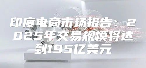 印度电商市场报告：2025年交易规模将达到195亿美元