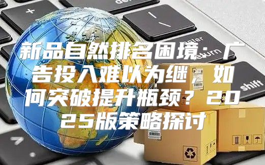 新品自然排名困境：广告投入难以为继，如何突破提升瓶颈？2025版策略探讨