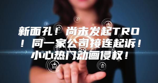 新面孔！尚未发起TRO！同一家公司接连起诉！小心热门动画侵权！