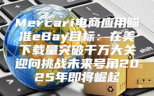 Mercari电商应用瞄准eBay目标：在美下载量突破千万大关迎向挑战未来号角2025年即将崛起