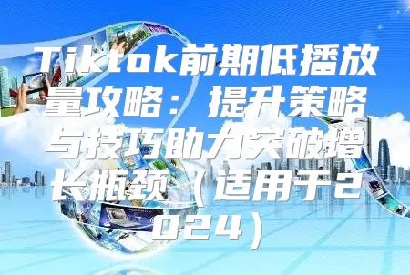 Tiktok前期低播放量攻略：提升策略与技巧助力突破增长瓶颈适用于2025