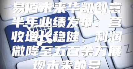 易佰未来华凯创意半年业绩发布：营收增长稳健，利润微降至五百余万展现未来前景