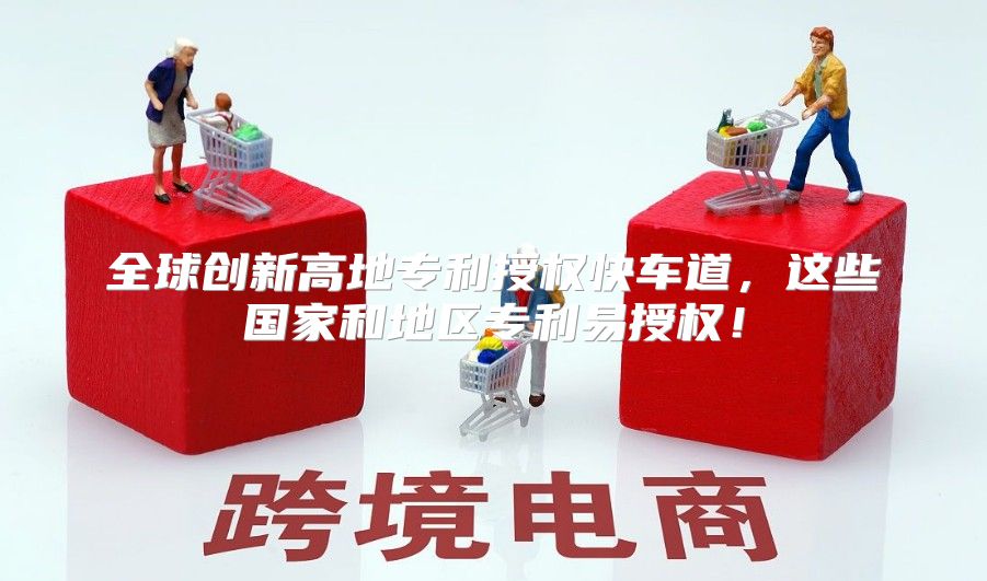 全球创新高地专利授权快车道，这些国家和地区专利易授权！