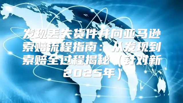 发现丢失货件并向亚马逊索赔流程指南：从发现到索赔全过程揭秘针对新2025年