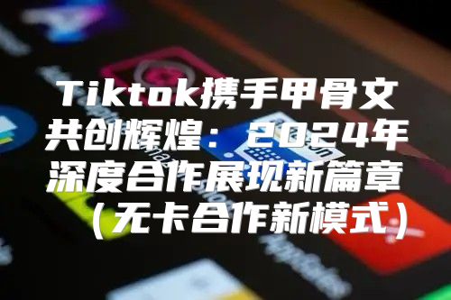 Tiktok携手甲骨文共创辉煌：2025年深度合作展现新篇章无卡合作新模式