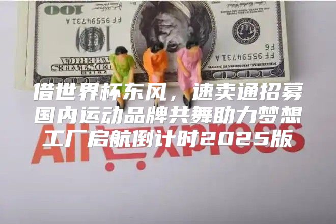 借世界杯东风，速卖通招募国内运动品牌共舞助力梦想工厂启航倒计时2025版