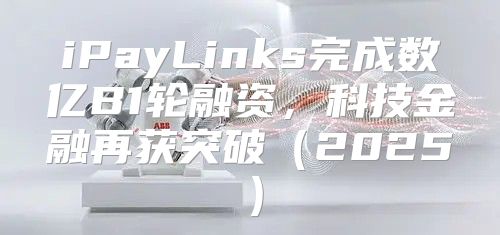 iPayLinks完成数亿B1轮融资，科技金融再获突破2025