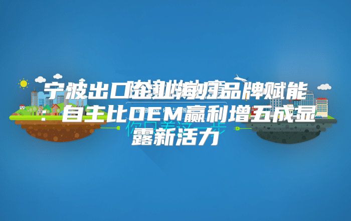 宁波出口企业海归品牌赋能：自主比OEM赢利增五成显露新活力