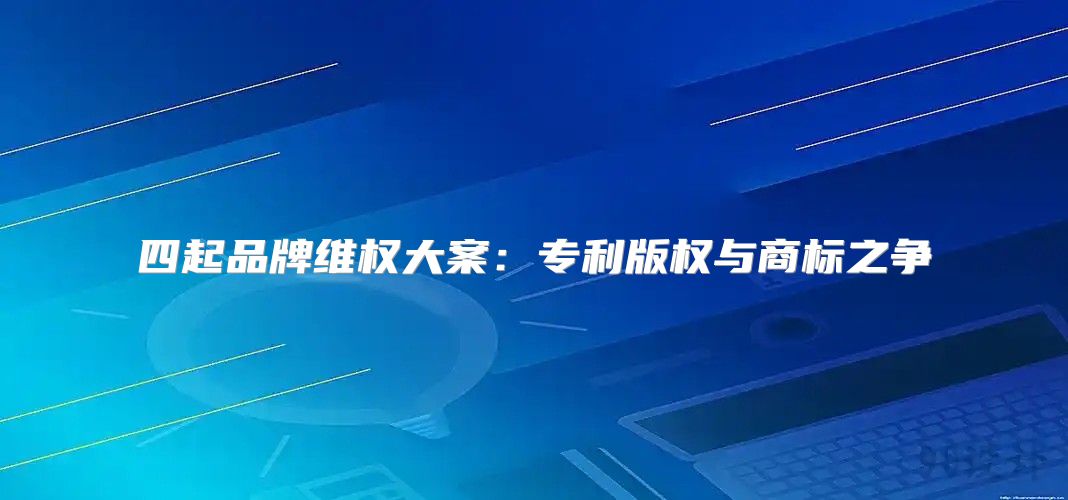 四起品牌维权大案：专利版权与商标之争