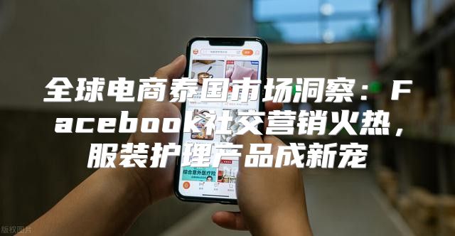 全球电商泰国市场洞察：Facebook社交营销火热，服装护理产品成新宠