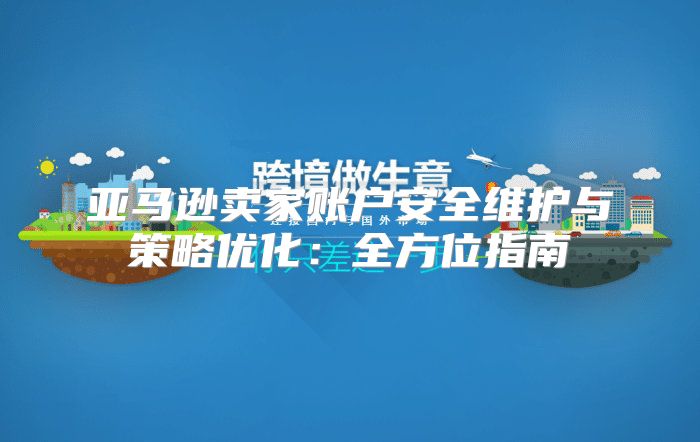 亚马逊卖家账户安全维护与策略优化：全方位指南