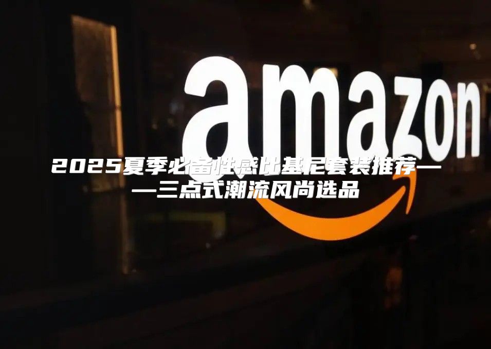 2025夏季必备性感比基尼套装推荐——三点式潮流风尚选品