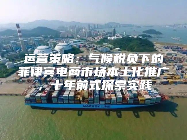 运营策略：气候税负下的菲律宾电商市场本土化推广，十年前式探索实践