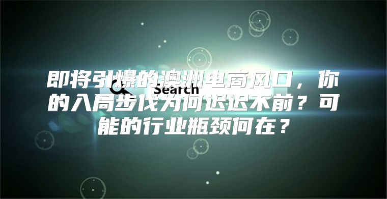 即将引爆的澳洲电商风口，你的入局步伐为何迟迟不前？可能的行业瓶颈何在？