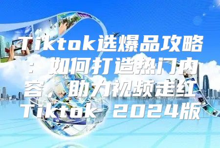 Tiktok选爆品攻略：如何打造热门内容，助力视频走红Tiktok 2025版
