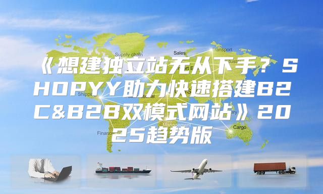 想建独立站无从下手？SHOPYY助力快速搭建B2C&B2B双模式网站2025趋势版