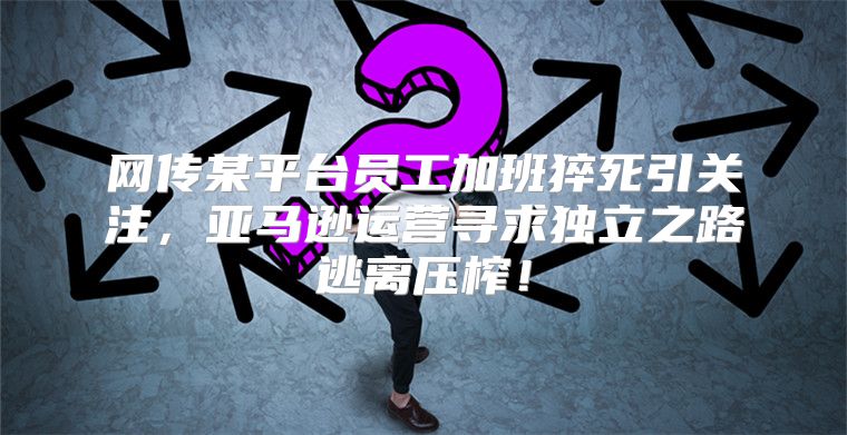 网传某平台员工加班猝死引关注，亚马逊运营寻求独立之路逃离压榨！